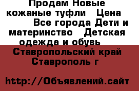 Продам Новые кожаные туфли › Цена ­ 1 500 - Все города Дети и материнство » Детская одежда и обувь   . Ставропольский край,Ставрополь г.